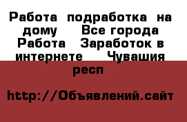 Работа (подработка) на дому   - Все города Работа » Заработок в интернете   . Чувашия респ.